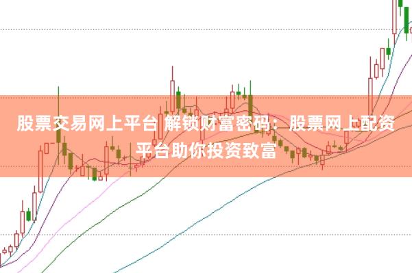 股票交易网上平台 解锁财富密码：股票网上配资平台助你投资致富