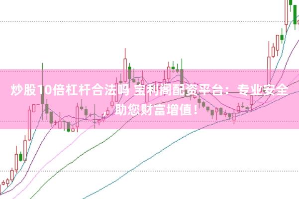 炒股10倍杠杆合法吗 宝利阁配资平台：专业安全，助您财富增值！