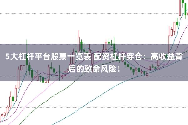 5大杠杆平台股票一览表 配资杠杆穿仓:高收益背后的致命风险!