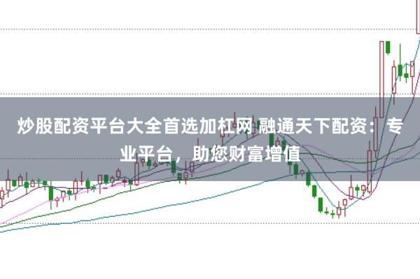 炒股配资平台大全首选加杠网 融通天下配资:专业平台,助您财富增值
