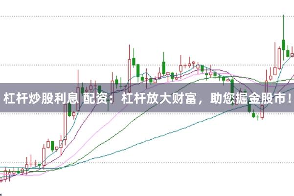 杠杆炒股利息 配资：杠杆放大财富，助您掘金股市！