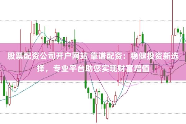 股票配资公司开户网站 靠谱配资:稳健投资新选择,专业平台助您实现财富增值