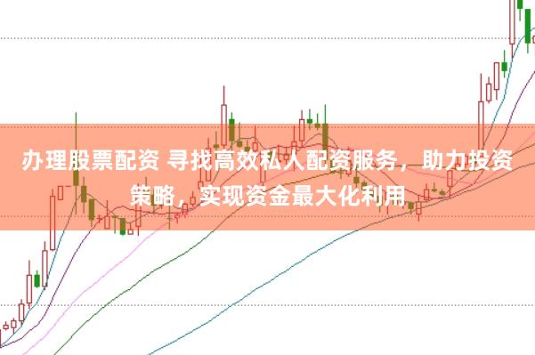 办理股票配资 寻找高效私人配资服务，助力投资策略，实现资金最大化利用