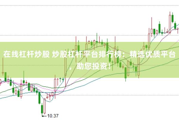 在线杠杆炒股 炒股杠杆平台排行榜:精选优质平台,助您投资!