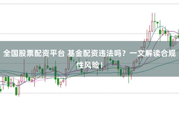 全国股票配资平台 基金配资违法吗?一文解读合规性风险!