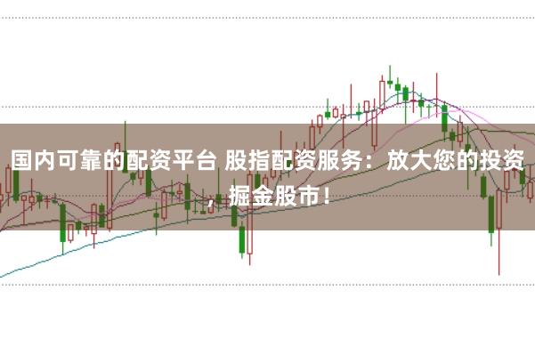 国内可靠的配资平台 股指配资服务：放大您的投资，掘金股市！