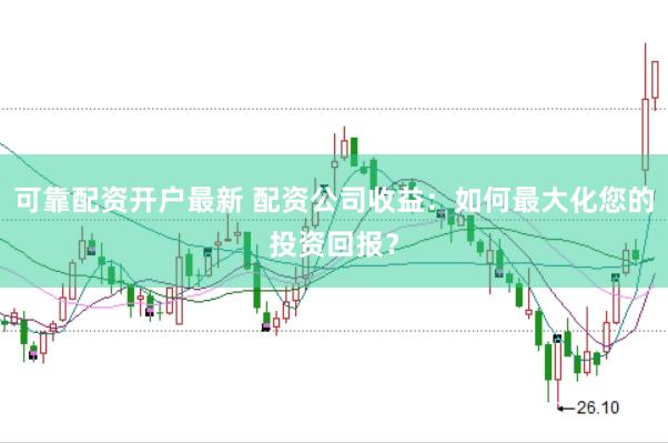可靠配资开户最新 配资公司收益:如何最大化您的投资回报?