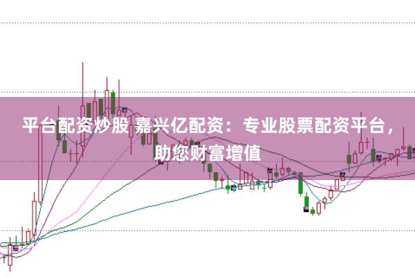 平台配资炒股 嘉兴亿配资:专业股票配资平台,助您财富增值