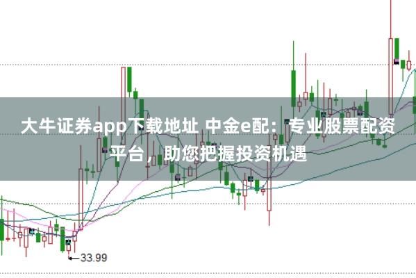 大牛证券app下载地址 中金e配：专业股票配资平台，助您把握投资机遇