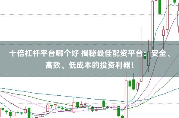 十倍杠杆平台哪个好 揭秘最佳配资平台：安全、高效、低成本的投资利器！