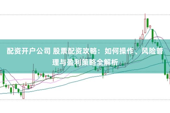 配资开户公司 股票配资攻略：如何操作、风险管理与盈利策略全解析