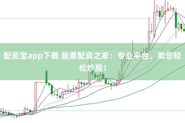 配资宝app下载 股票配资之家：专业平台，助您轻松炒股！