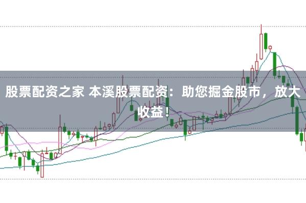 股票配资之家 本溪股票配资：助您掘金股市，放大收益！
