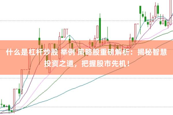 什么是杠杆炒股 举例 策略股重磅解析：揭秘智慧投资之道，把握股市先机！