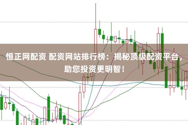 恒正网配资 配资网站排行榜：揭秘顶级配资平台，助您投资更明智！