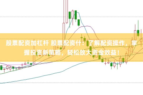 股票配资加杠杆 股票配资什：了解配资操作，掌握投资新策略，轻松放大资金效益！