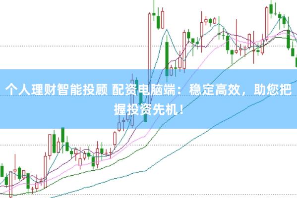 个人理财智能投顾 配资电脑端：稳定高效，助您把握投资先机！