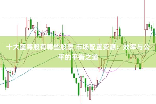 十大蓝筹股有哪些股票 市场配置资源:效率与公平的平衡之道