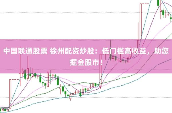 中国联通股票 徐州配资炒股:低门槛高收益,助您掘金股市!