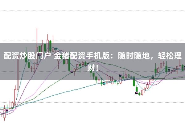 配资炒股门户 金猪配资手机版:随时随地,轻松理财!