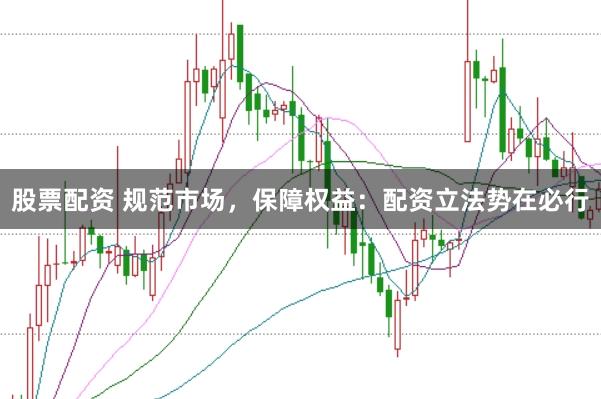 股票配资 规范市场，保障权益：配资立法势在必行