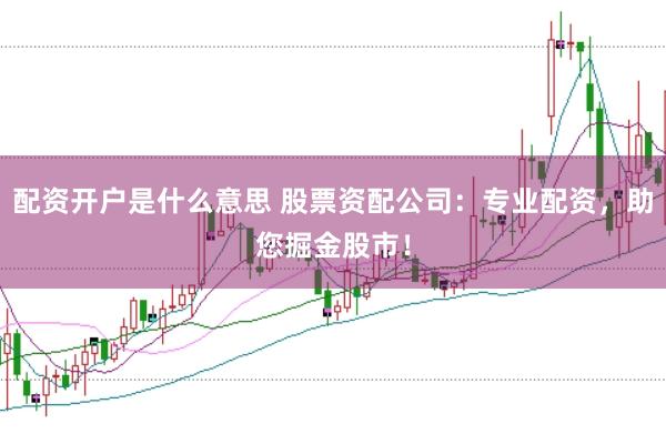 配资开户是什么意思 股票资配公司：专业配资，助您掘金股市！