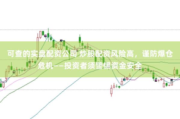 可查的实盘配资公司 炒股配资风险高,谨防爆仓危机——投资者须警惕资金安全