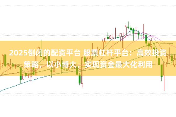 2025倒闭的配资平台 股票杠杆平台:高效投资策略,以小博大,实现资金最大化利用