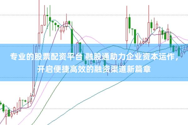 专业的股票配资平台 融股通助力企业资本运作，开启便捷高效的融资渠道新篇章