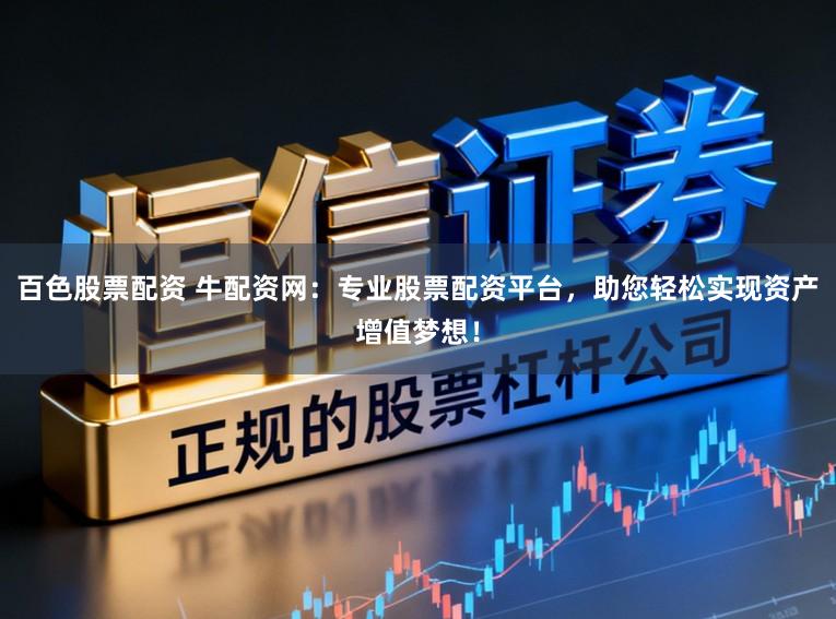 百色股票配资 牛配资网：专业股票配资平台，助您轻松实现资产增值梦想！