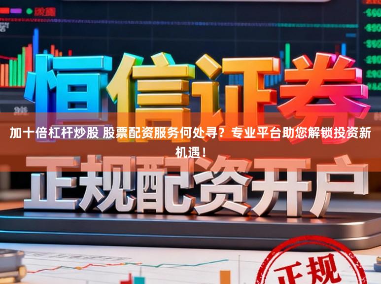 加十倍杠杆炒股 股票配资服务何处寻？专业平台助您解锁投资新机遇！