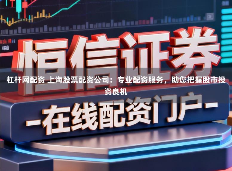 杠杆网配资 上海股票配资公司:专业配资服务,助您把握股市投资良机