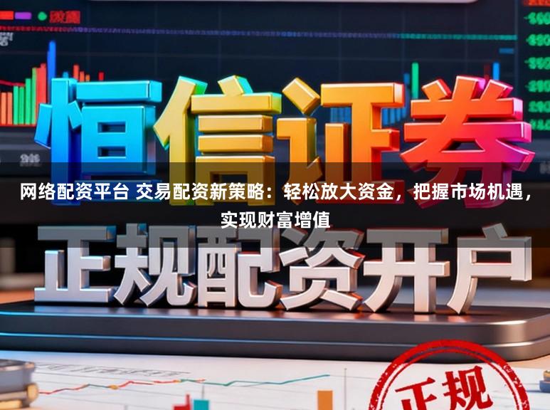 网络配资平台 交易配资新策略：轻松放大资金，把握市场机遇，实现财富增值