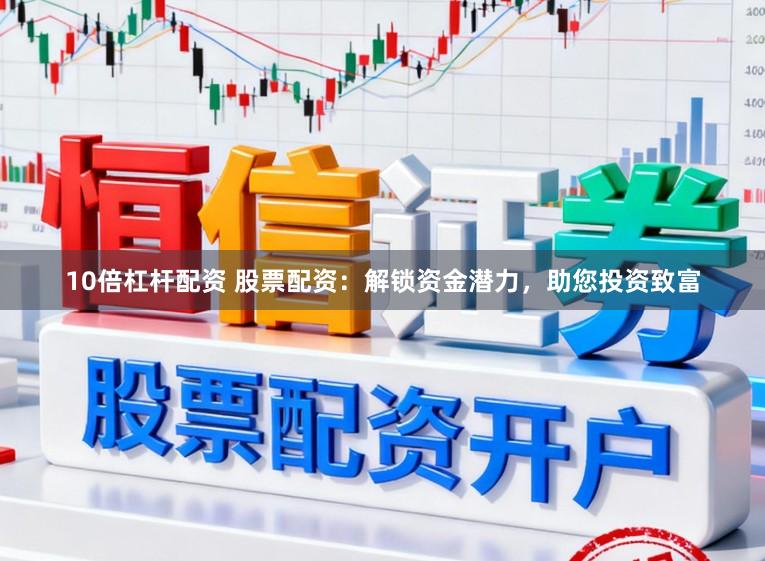 10倍杠杆配资 股票配资：解锁资金潜力，助您投资致富