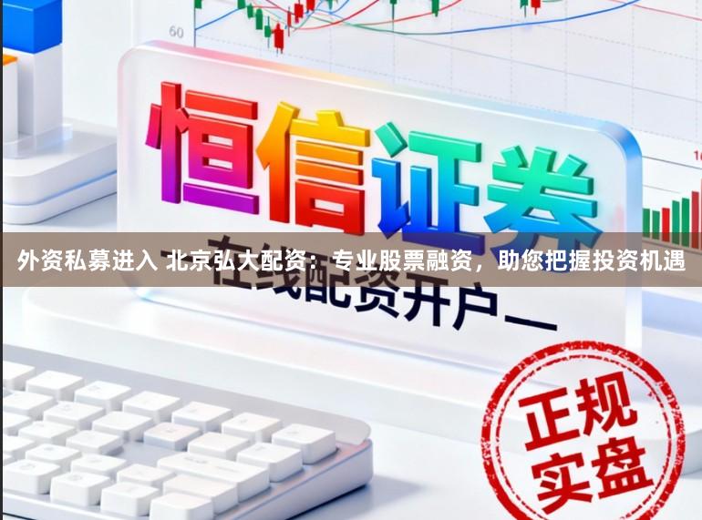 外资私募进入 北京弘大配资：专业股票融资，助您把握投资机遇