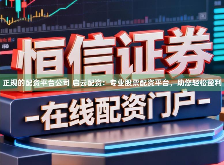 正规的配资平台公司 启云配资：专业股票配资平台，助您轻松盈利