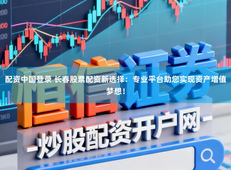 配资中国登录 长春股票配资新选择：专业平台助您实现资产增值梦想！