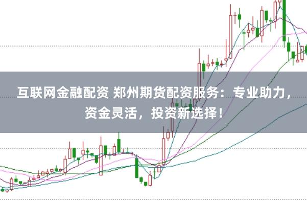 互联网金融配资 郑州期货配资服务：专业助力，资金灵活，投资新选择！