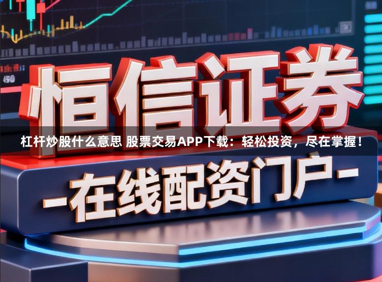 杠杆炒股什么意思 股票交易APP下载：轻松投资，尽在掌握！