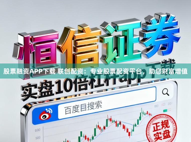 股票融资APP下载 联创配资：专业股票配资平台，助您财富增值