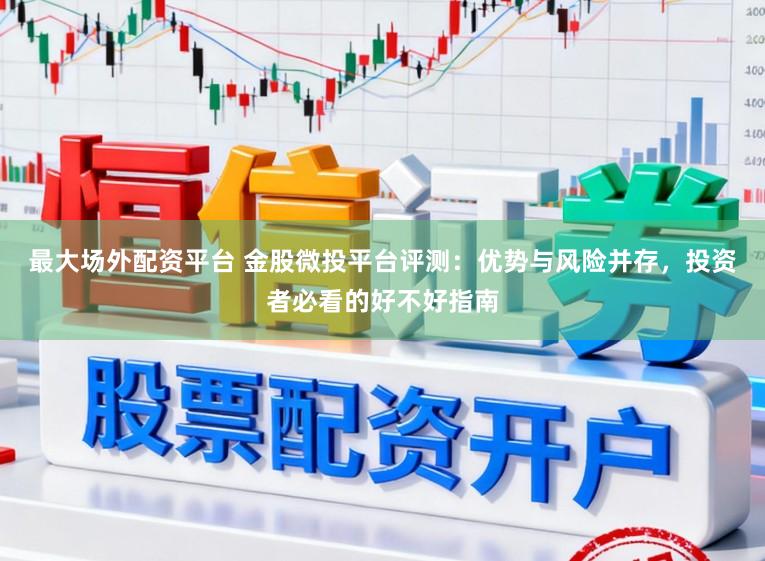 最大场外配资平台 金股微投平台评测：优势与风险并存，投资者必看的好不好指南