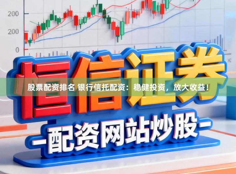 股票配资排名 银行信托配资：稳健投资，放大收益！