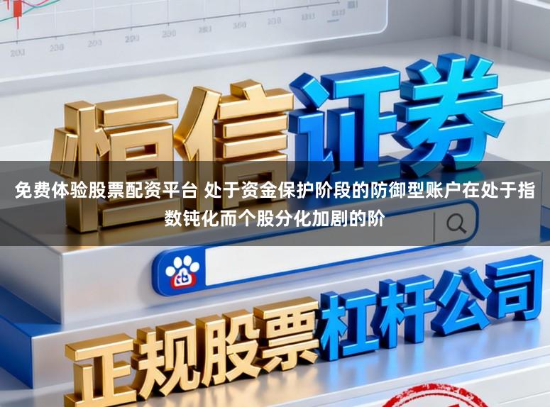 免费体验股票配资平台 处于资金保护阶段的防御型账户在处于指数钝化而个股分化加剧的阶