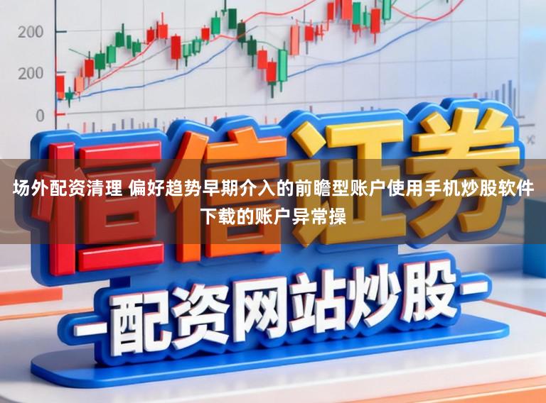 场外配资清理 偏好趋势早期介入的前瞻型账户使用手机炒股软件下载的账户异常操