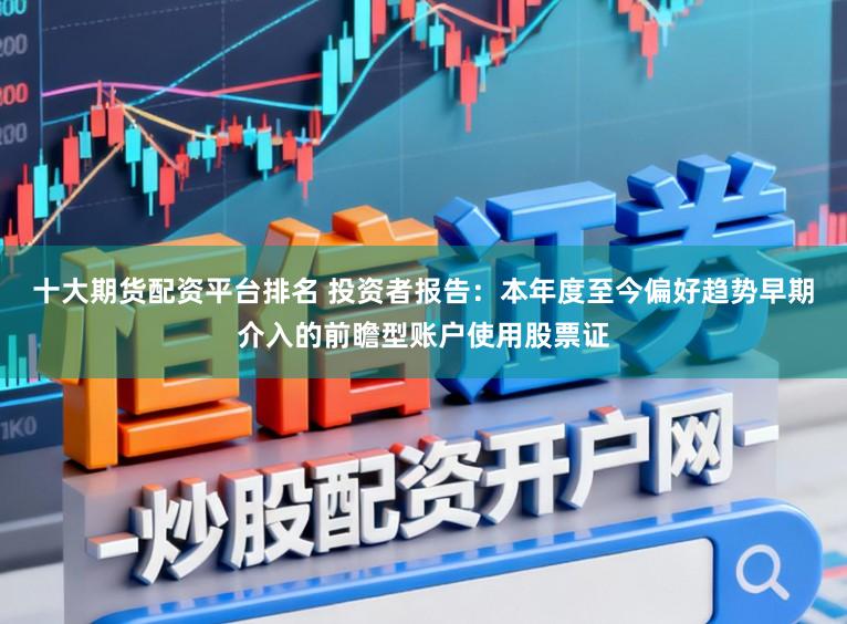 十大期货配资平台排名 投资者报告：本年度至今偏好趋势早期介入的前瞻型账户使用股票证