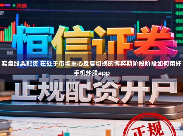 实盘股票配资 在处于市场重心反复切换的博弈期阶段阶段如何用好手机炒股app