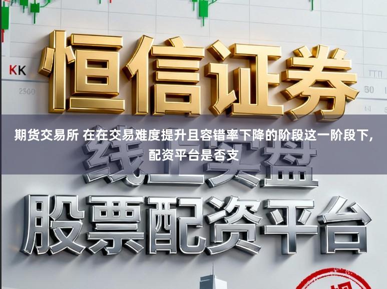 期货交易所 在在交易难度提升且容错率下降的阶段这一阶段下，配资平台是否支