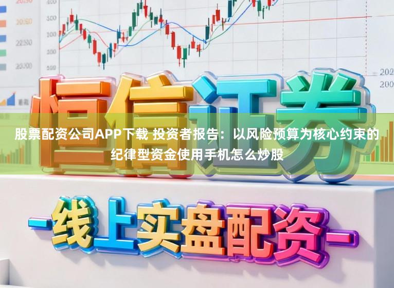 股票配资公司APP下载 投资者报告：以风险预算为核心约束的纪律型资金使用手机怎么炒股