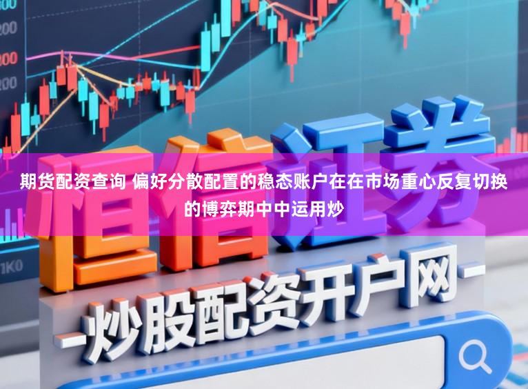 期货配资查询 偏好分散配置的稳态账户在在市场重心反复切换的博弈期中中运用炒