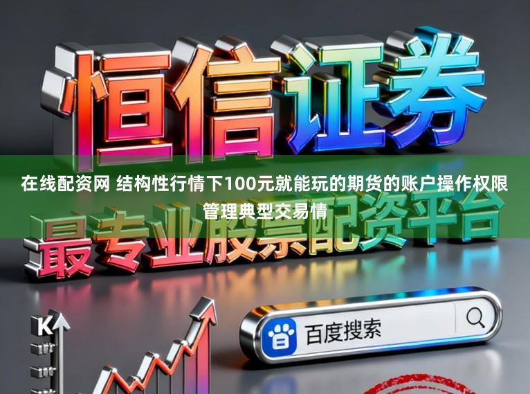 在线配资网 结构性行情下100元就能玩的期货的账户操作权限管理典型交易情